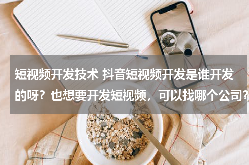 短视频开发技术 抖音短视频开发是谁开发的呀？也想要开发短视频，可以找哪个公司？