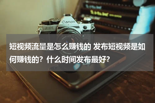 短视频流量是怎么赚钱的 发布短视频是如何赚钱的？什么时间发布最好？