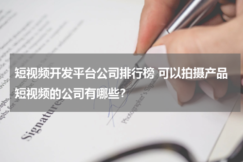 短视频开发平台公司排行榜 可以拍摄产品短视频的公司有哪些？