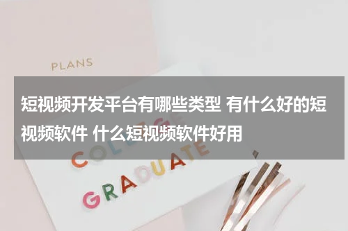 短视频开发平台有哪些类型 有什么好的短视频软件 什么短视频软件好用