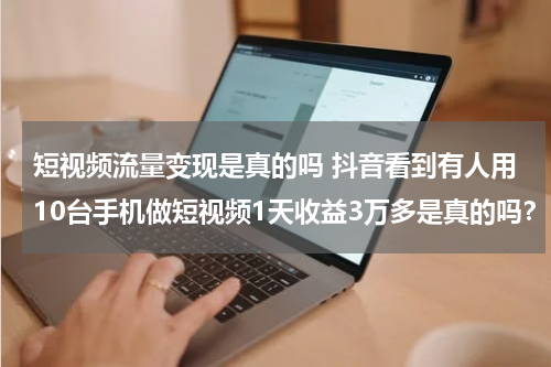 短视频流量变现是真的吗 抖音看到有人用10台手机做短视频1天收益3万多是真的吗？