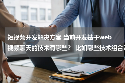 短视频开发解决方案 当前开发基于web视频聊天的技术有哪些？ 比如哪些技术组合？ 用什么语言开发？当前主流的解决方案？