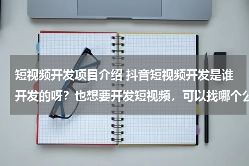 短视频开发项目介绍 抖音短视频开发是谁开发的呀？也想要开发短视频，可以找哪个公司？