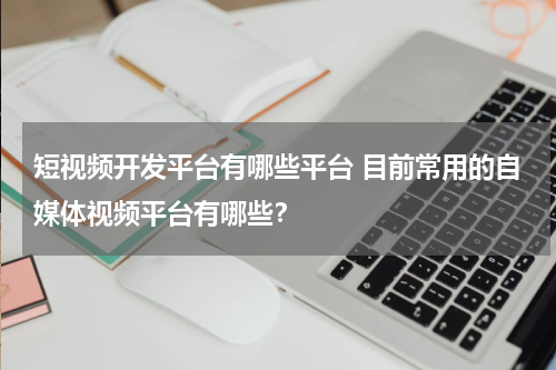 短视频开发平台有哪些平台 目前常用的自媒体视频平台有哪些？