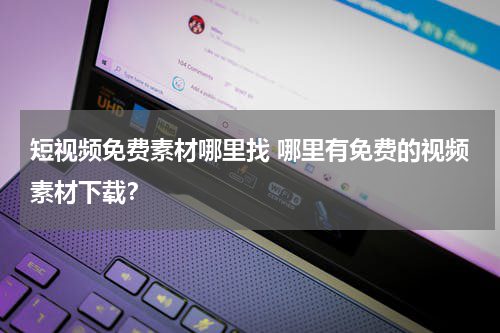 短视频免费素材哪里找 哪里有免费的视频素材下载？