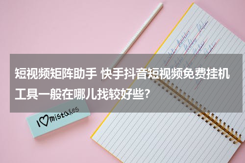 短视频矩阵助手 快手抖音短视频免费挂机工具一般在哪儿找较好些？