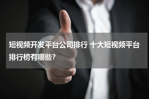 短视频开发平台公司排行 十大短视频平台排行榜有哪些？