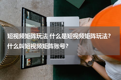 短视频矩阵玩法 什么是短视频矩阵玩法？什么叫短视频矩阵账号？